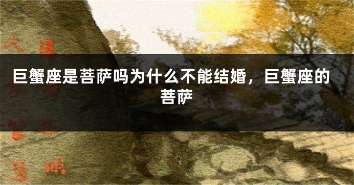 巨蟹座是菩萨吗为什么不能结婚，巨蟹座的菩萨