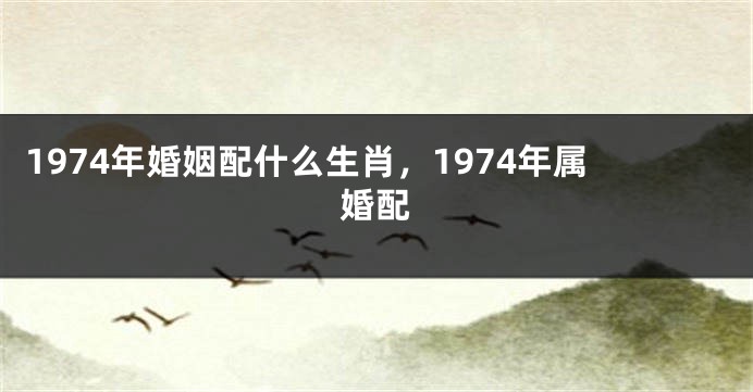 1974年婚姻配什么生肖，1974年属婚配