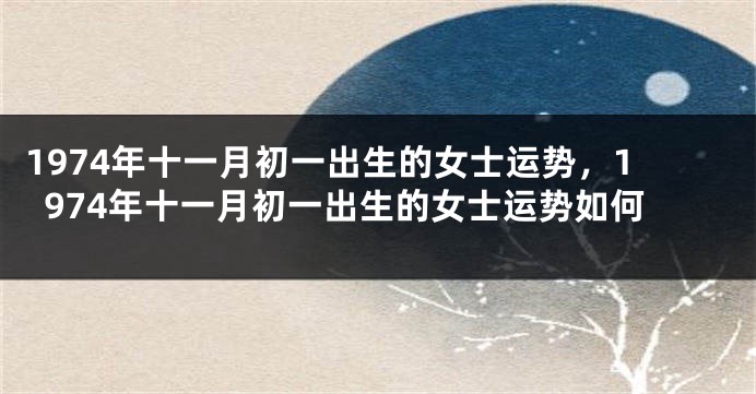 1974年十一月初一出生的女士运势，1974年十一月初一出生的女士运势如何