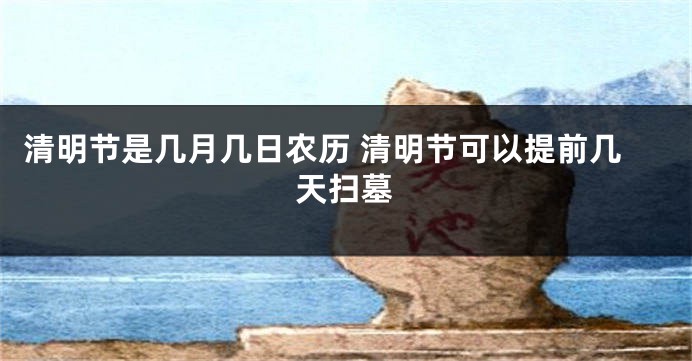 清明节是几月几日农历 清明节可以提前几天扫墓
