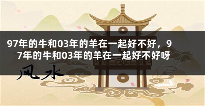 97年的牛和03年的羊在一起好不好,97年的牛和03年的羊在一起好不好呀