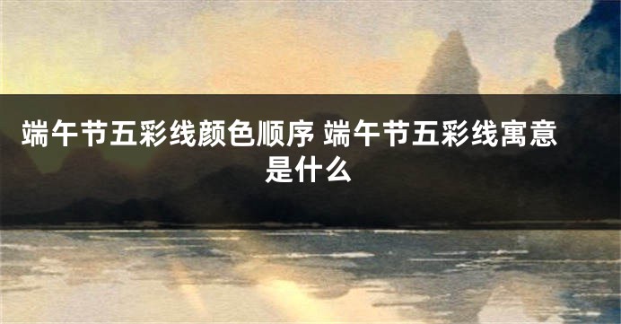 端午节五彩线颜色顺序 端午节五彩线寓意是什么