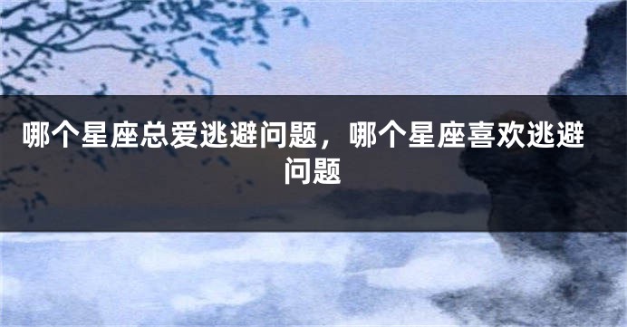 哪个星座总爱逃避问题，哪个星座喜欢逃避问题