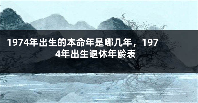 1974年出生的本命年是哪几年，1974年出生退休年龄表
