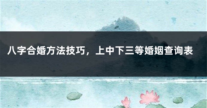 八字合婚方法技巧，上中下三等婚姻查询表