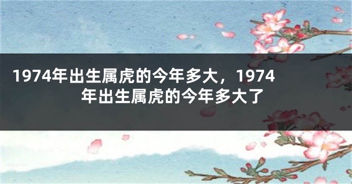 1974年出生属虎的今年多大，1974年出生属虎的今年多大了