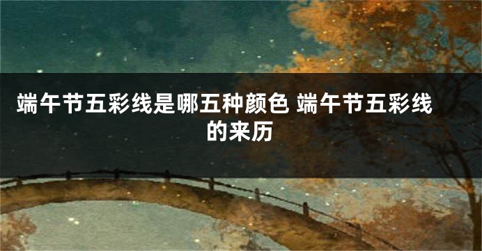 端午节五彩线是哪五种颜色 端午节五彩线的来历