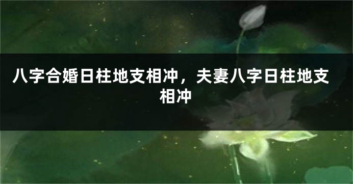 八字合婚日柱地支相冲，夫妻八字日柱地支相冲