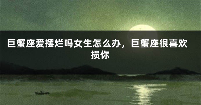 巨蟹座爱摆烂吗女生怎么办,巨蟹座很喜欢损你