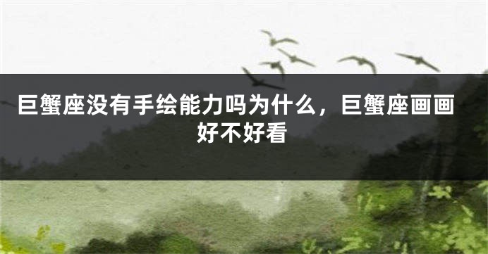 巨蟹座没有手绘能力吗为什么，巨蟹座画画好不好看