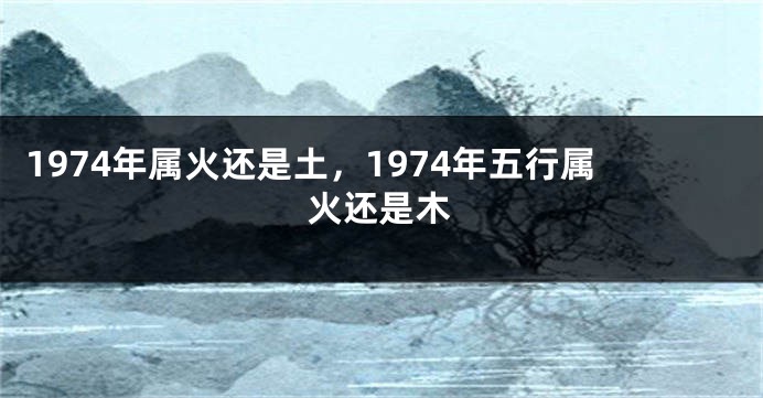 1974年属火还是土，1974年五行属火还是木