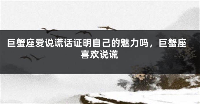 巨蟹座爱说谎话证明自己的魅力吗，巨蟹座喜欢说谎