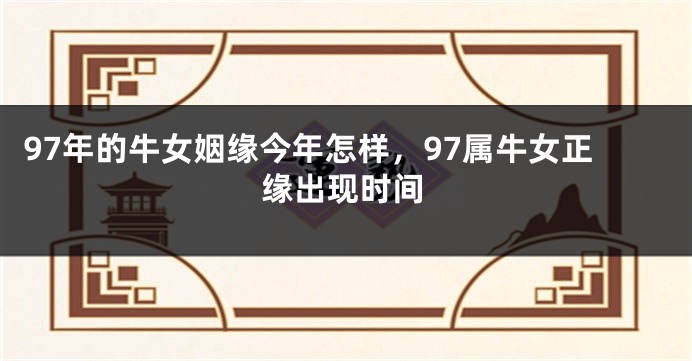 97年的牛女姻缘今年怎样，97属牛女正缘出现时间