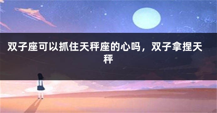 双子座可以抓住天秤座的心吗，双子拿捏天秤