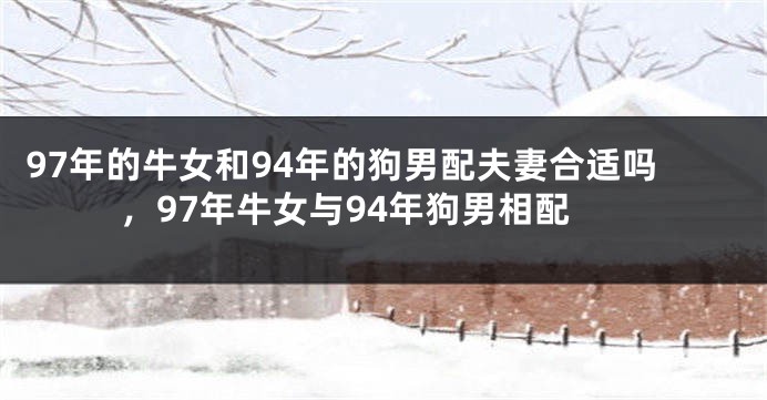 97年的牛女和94年的狗男配夫妻合适吗，97年牛女与94年狗男相配