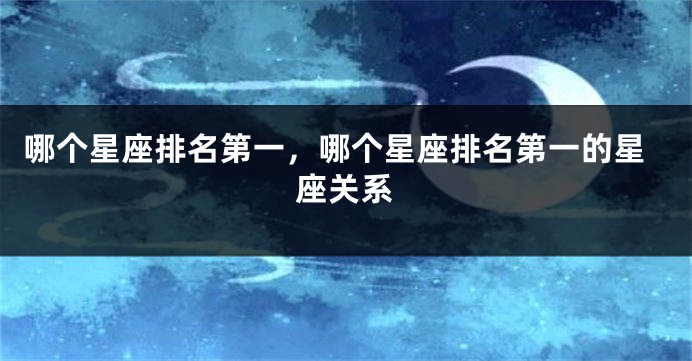 哪个星座排名第一，哪个星座排名第一的星座关系