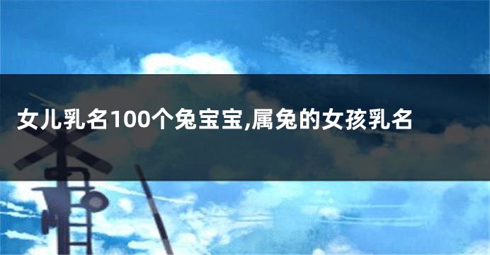 女儿乳名100个兔宝宝,属兔的女孩乳名