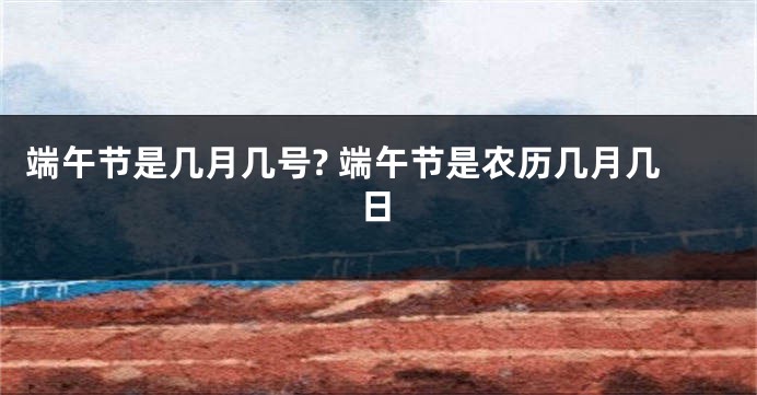 端午节是几月几号? 端午节是农历几月几日