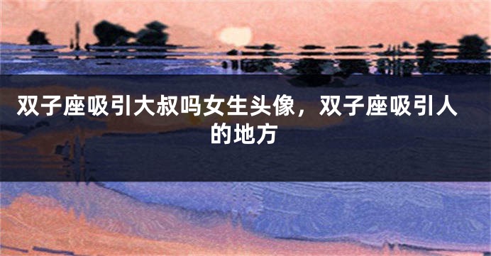 双子座吸引大叔吗女生头像，双子座吸引人的地方