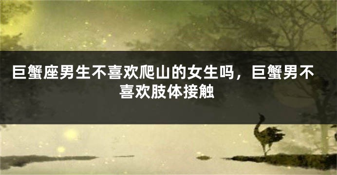巨蟹座男生不喜欢爬山的女生吗，巨蟹男不喜欢肢体接触