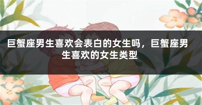 巨蟹座男生喜欢会表白的女生吗，巨蟹座男生喜欢的女生类型