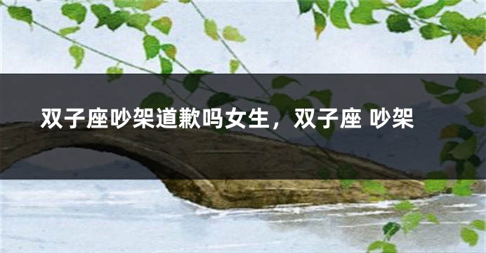 双子座吵架道歉吗女生，双子座 吵架