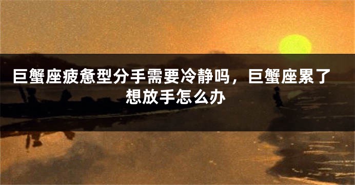 巨蟹座疲惫型分手需要冷静吗，巨蟹座累了想放手怎么办