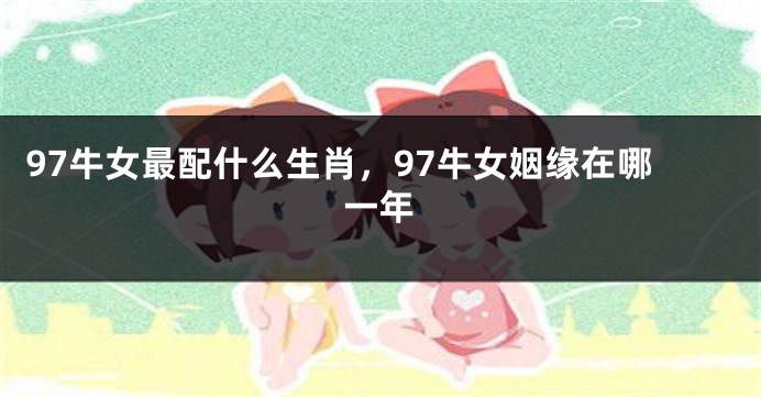 97牛女最配什么生肖，97牛女姻缘在哪一年