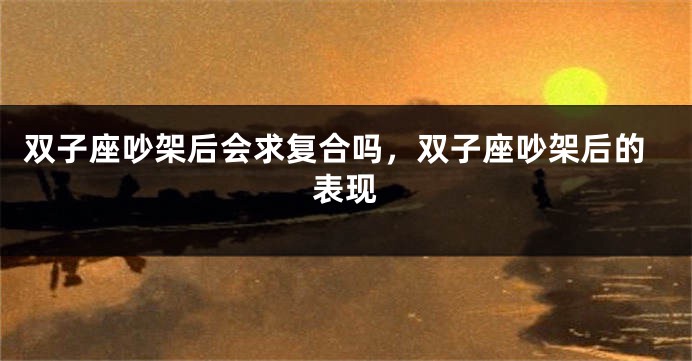 双子座吵架后会求复合吗，双子座吵架后的表现