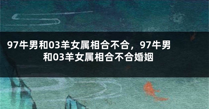 97牛男和03羊女属相合不合，97牛男和03羊女属相合不合婚姻