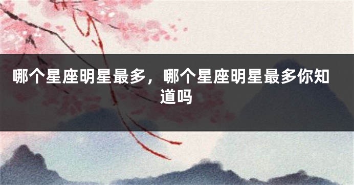 哪个星座明星最多，哪个星座明星最多你知道吗