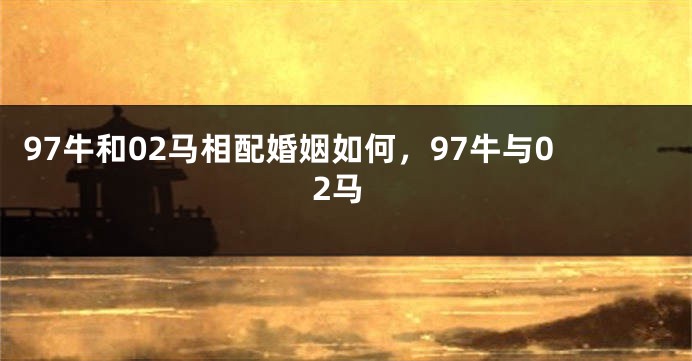 97牛和02马相配婚姻如何，97牛与02马