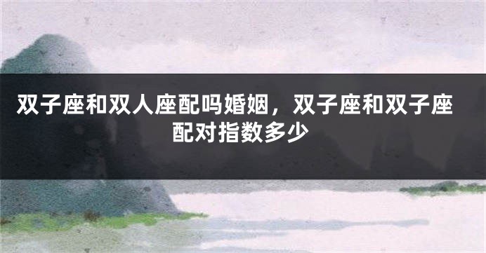 双子座和双人座配吗婚姻，双子座和双子座配对指数多少