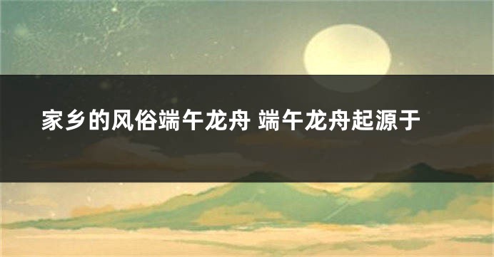 家乡的风俗端午龙舟 端午龙舟起源于