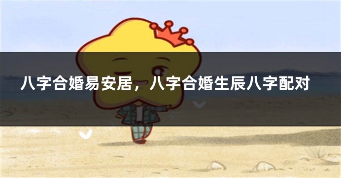 八字合婚易安居，八字合婚生辰八字配对
