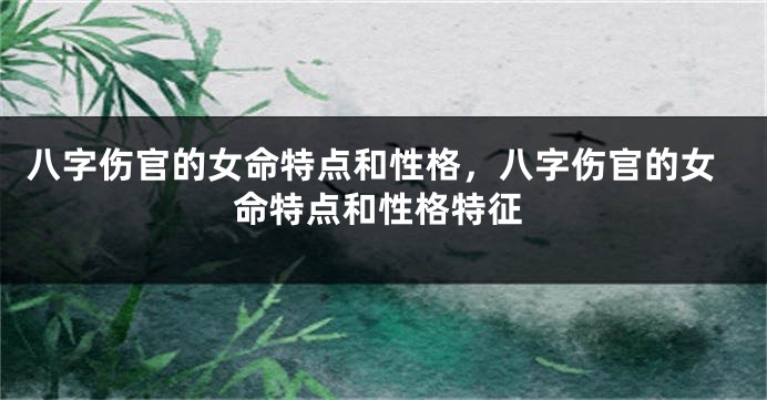八字伤官的女命特点和性格，八字伤官的女命特点和性格特征