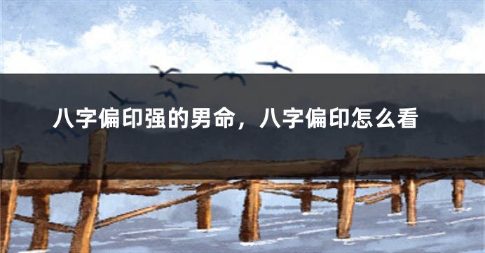 八字偏印强的男命，八字偏印怎么看