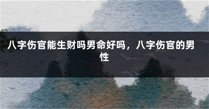 八字伤官能生财吗男命好吗，八字伤官的男性