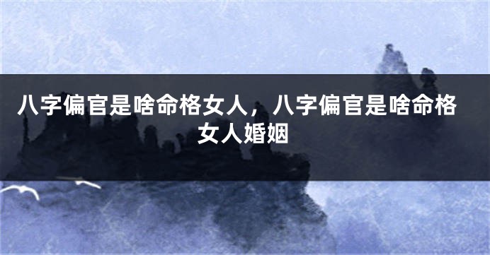 八字偏官是啥命格女人，八字偏官是啥命格女人婚姻