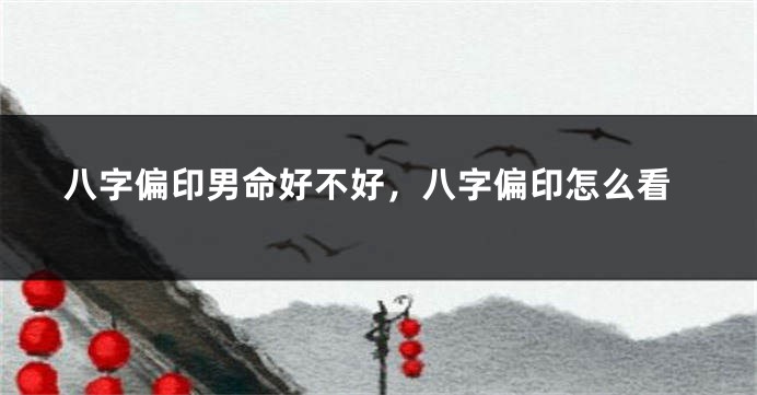 八字偏印男命好不好，八字偏印怎么看
