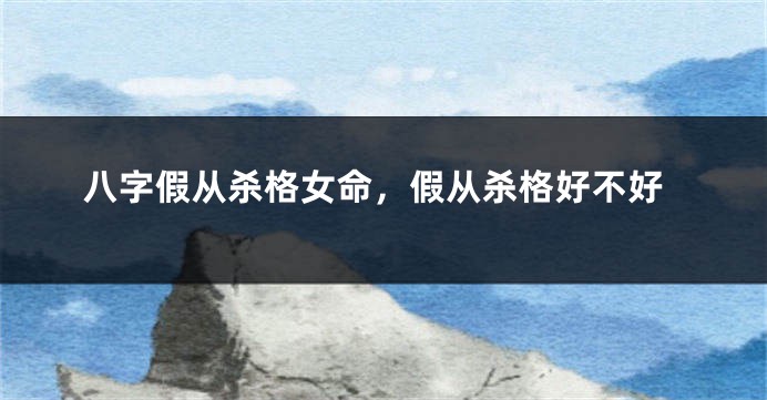 八字假从杀格女命，假从杀格好不好