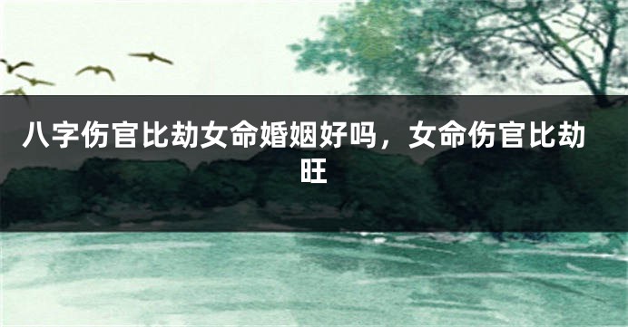 八字伤官比劫女命婚姻好吗，女命伤官比劫旺