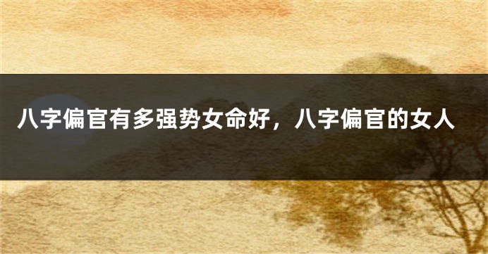 八字偏官有多强势女命好，八字偏官的女人