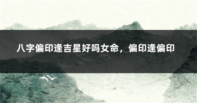 八字偏印逢吉星好吗女命，偏印逢偏印