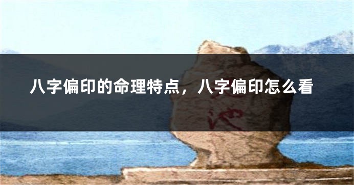 八字偏印的命理特点，八字偏印怎么看