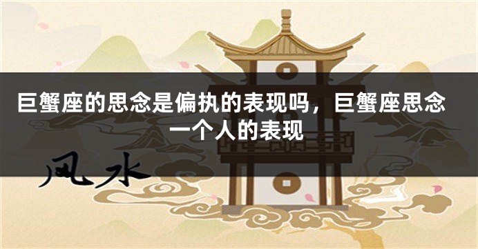 巨蟹座的思念是偏执的表现吗，巨蟹座思念一个人的表现