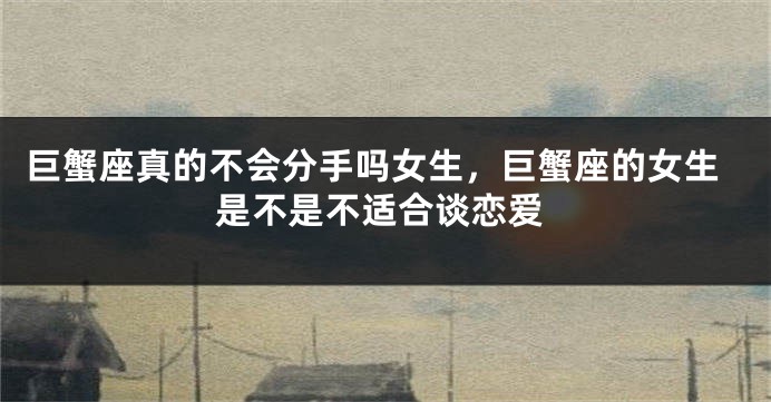 巨蟹座真的不会分手吗女生，巨蟹座的女生是不是不适合谈恋爱