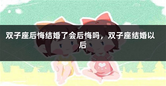 双子座后悔结婚了会后悔吗，双子座结婚以后