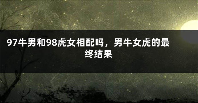 97牛男和98虎女相配吗，男牛女虎的最终结果