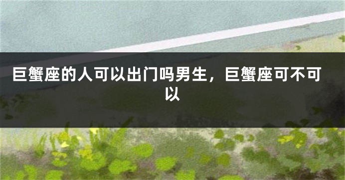 巨蟹座的人可以出门吗男生，巨蟹座可不可以